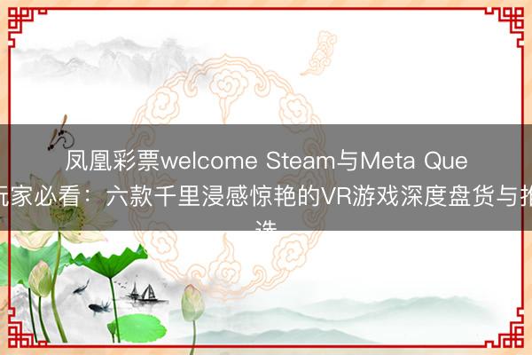 凤凰彩票welcome Steam与Meta Quest玩家必看：六款千里浸感惊艳的VR游戏深度盘货与推选