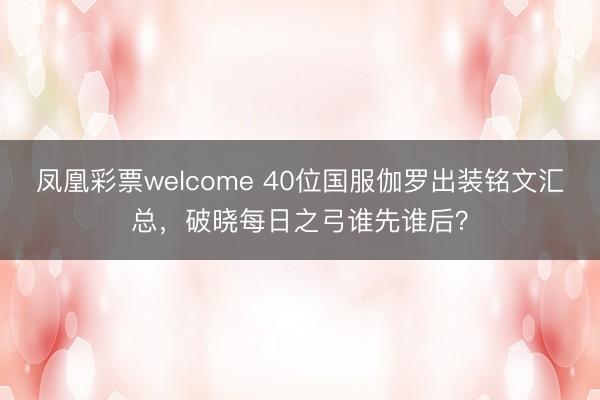 凤凰彩票welcome 40位国服伽罗出装铭文汇总，破晓每日之弓谁先谁后？