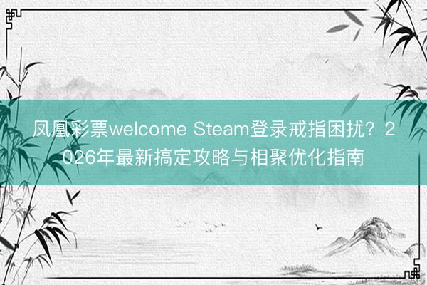 凤凰彩票welcome Steam登录戒指困扰？2026年最新搞定攻略与相聚优化指南