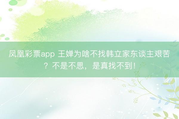 凤凰彩票app 王婵为啥不找韩立家东谈主艰苦?不是不思,是真找不到!