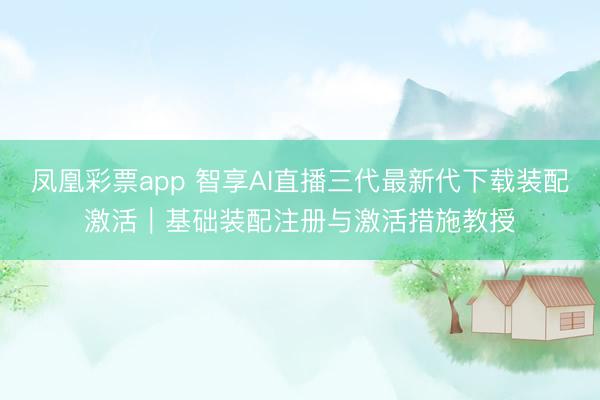 凤凰彩票app 智享AI直播三代最新代下载装配激活|基础装配注册与激活措施教授