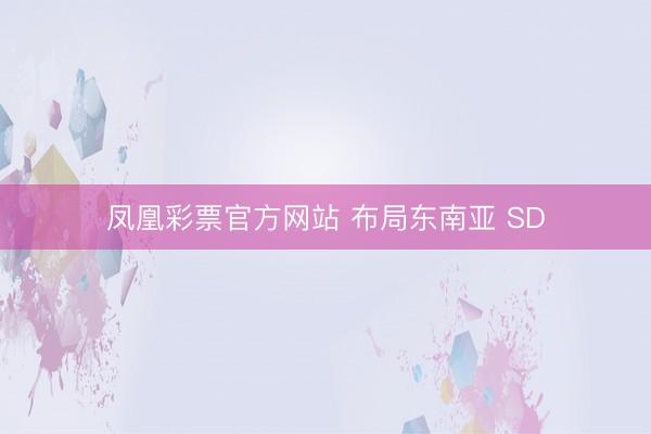 凤凰彩票官方网站 布局东南亚 SD