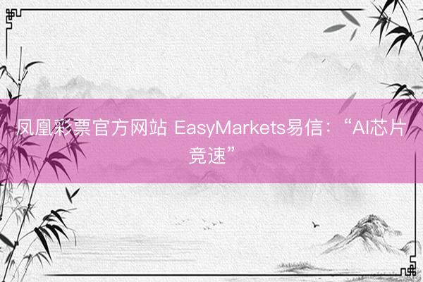 凤凰彩票官方网站 EasyMarkets易信:“AI芯片竞速”