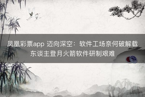 凤凰彩票app 迈向深空:软件工场奈何破解载东谈主登月火箭软件研制艰难