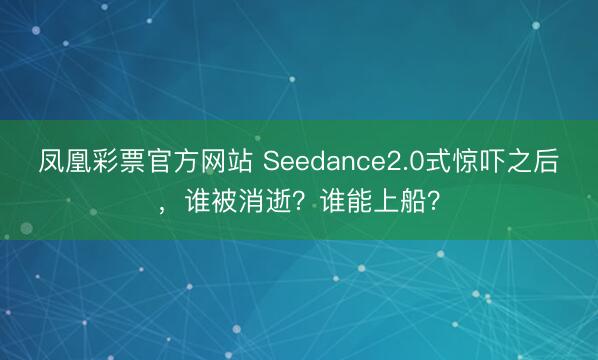 凤凰彩票官方网站 Seedance2.0式惊吓之后，谁被消逝？谁能上船？