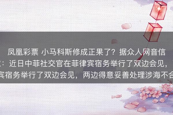 凤凰彩票 小马科斯修成正果了？据众人网音信，中海社交部林剑示意：近日中菲社交官在菲律宾宿务举行了双边会见，两边得意妥善处理涉海不合
