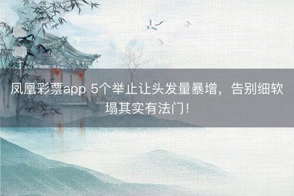 凤凰彩票app 5个举止让头发量暴增，告别细软塌其实有法门！