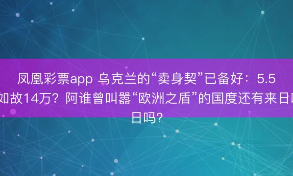 凤凰彩票app 乌克兰的“卖身契”已备好:5.5万如故14万?阿谁曾叫嚣“欧洲之盾”的国度还有来日吗?
