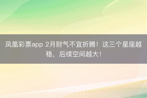 凤凰彩票app 2月财气不宜折腾!这三个星座越稳,后续空间越大!