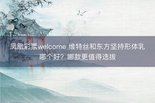 凤凰彩票welcome 维特丝和东方坚持形体乳哪个好?哪款更值得选拔