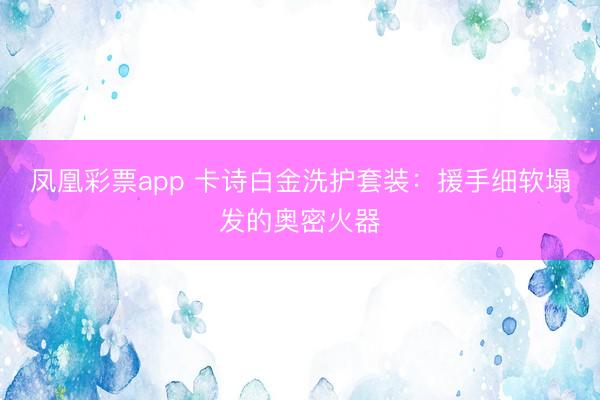 凤凰彩票app 卡诗白金洗护套装：援手细软塌发的奥密火器