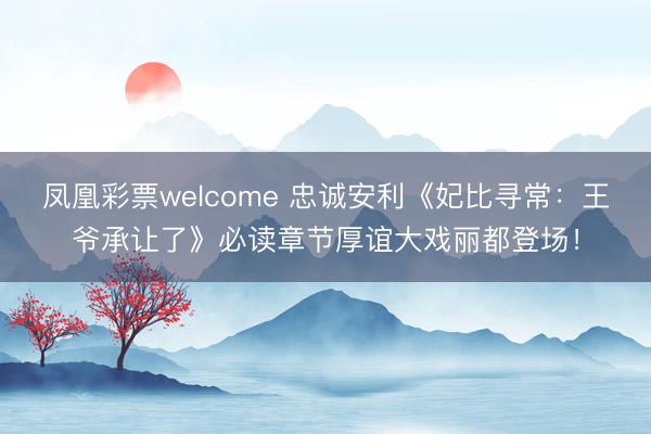凤凰彩票welcome 忠诚安利《妃比寻常：王爷承让了》必读章节厚谊大戏丽都登场！