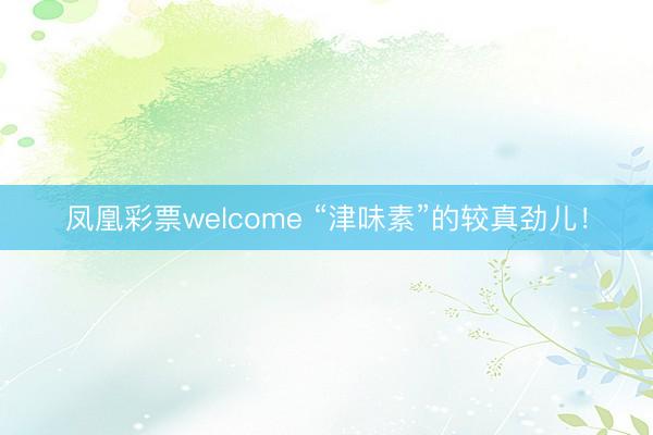 凤凰彩票welcome “津味素”的较真劲儿！