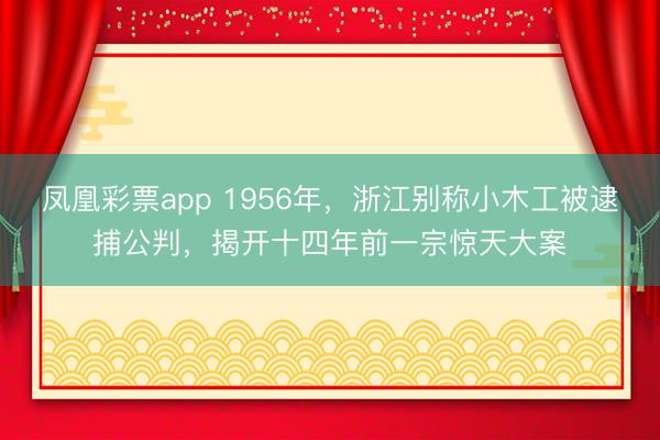 凤凰彩票app 1956年，浙江别称小木工被逮捕公判，揭开十四年前一宗惊天大案
