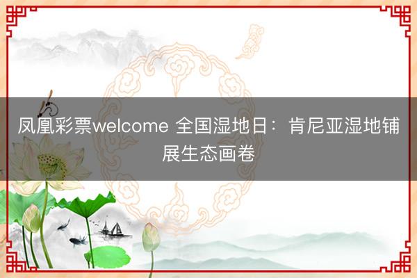 凤凰彩票welcome 全国湿地日：肯尼亚湿地铺展生态画卷