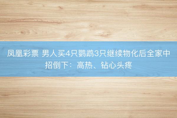 凤凰彩票 男人买4只鹦鹉3只继续物化后全家中招倒下：高热、钻心头疼