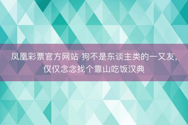 凤凰彩票官方网站 狗不是东谈主类的一又友，仅仅念念找个靠山吃饭汉典