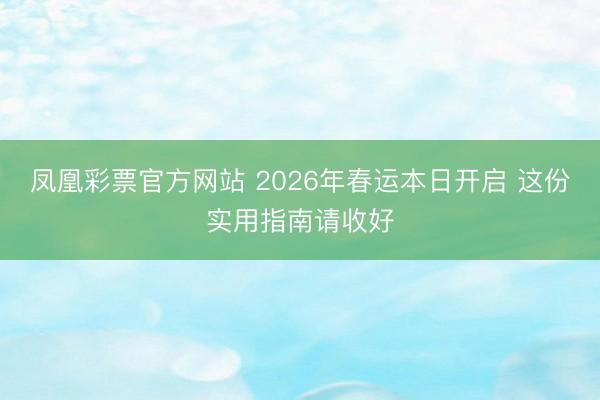 凤凰彩票官方网站 2026年春运本日开启 这份实用指南请收好