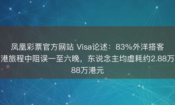 凤凰彩票官方网站 Visa论述：83%外洋搭客在访港旅程中阻误一至六晚，东说念主均虚耗约2.88万港元