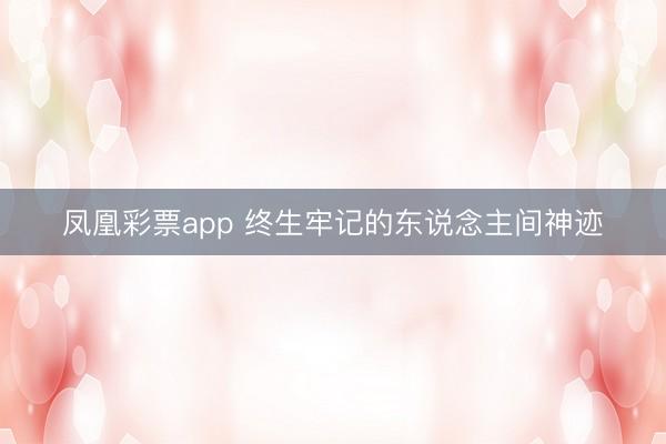 凤凰彩票app 终生牢记的东说念主间神迹