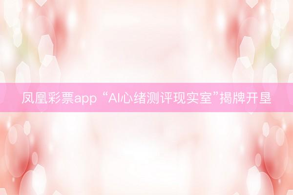 凤凰彩票app “AI心绪测评现实室”揭牌开垦