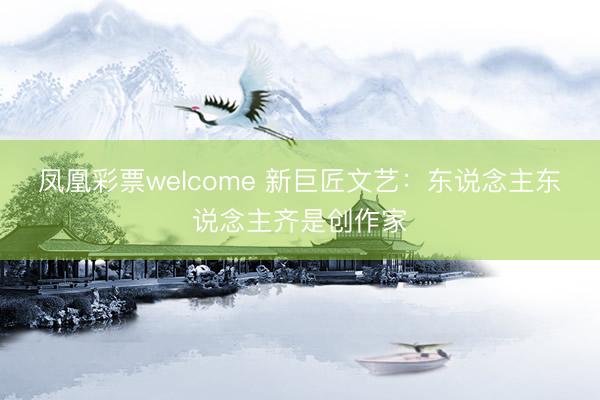 凤凰彩票welcome 新巨匠文艺：东说念主东说念主齐是创作家