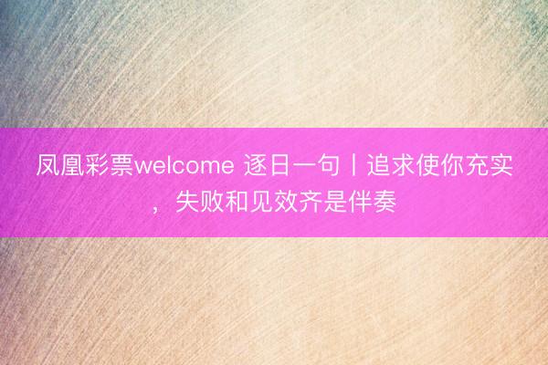 凤凰彩票welcome 逐日一句丨追求使你充实，<a href=