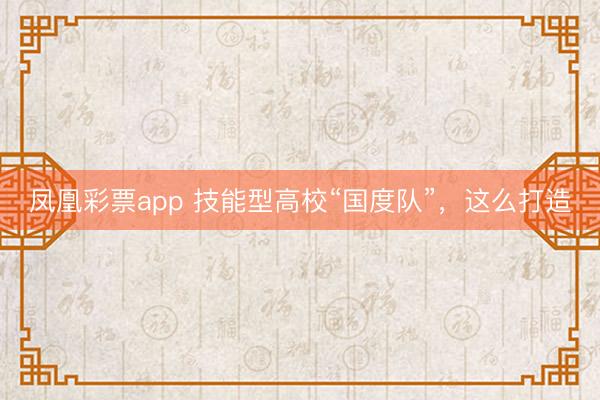 凤凰彩票app 技能型高校“国度队”，这么打造
