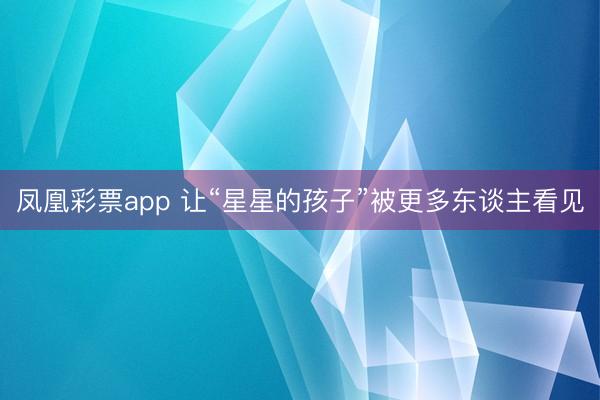 凤凰彩票app 让“星星的孩子”被更多东谈主看见