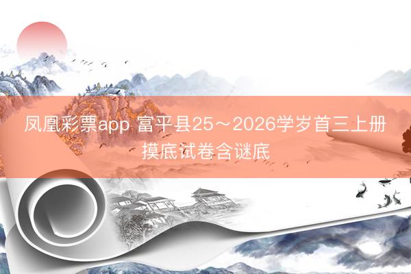 凤凰彩票app 富平县25～2026学岁首三上册摸底试卷含谜底