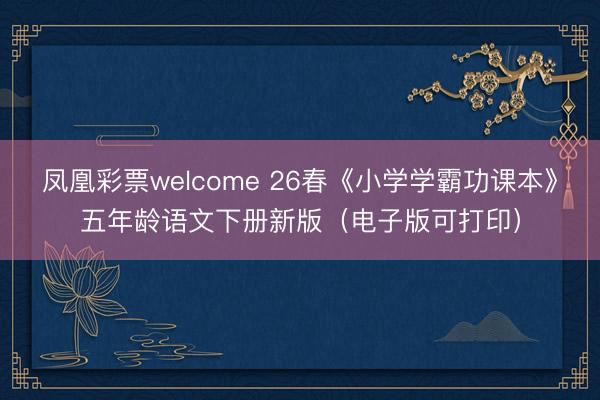凤凰彩票welcome 26春《小学学霸功课本》五年龄语文下册新版（电子版可打印）