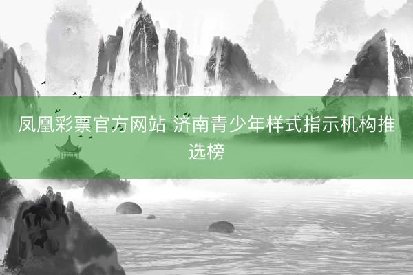 凤凰彩票官方网站 济南青少年样式指示机构推选榜