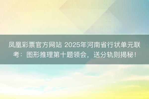 凤凰彩票官方网站 2025年河南省行状单元联考:图形推理第十题领会,送分轨则揭秘!