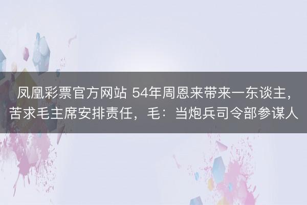 凤凰彩票官方网站 54年周恩来带来一东谈主,苦求毛主席安排责任,毛:当炮兵司令部参谋人