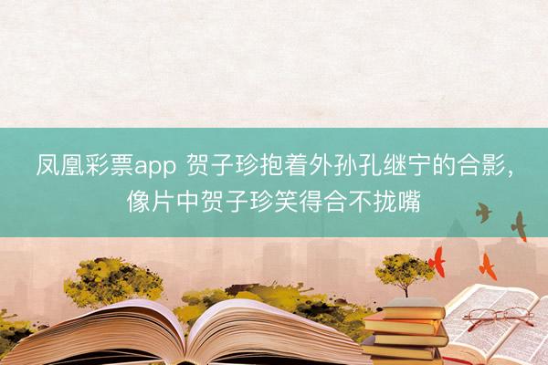 凤凰彩票app 贺子珍抱着外孙孔继宁的合影,像片中贺子珍笑得合不拢嘴