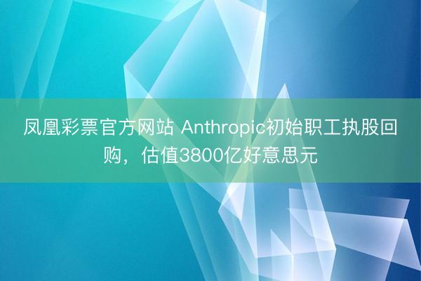 凤凰彩票官方网站 Anthropic初始职工执股回购,估值3800亿好意思元