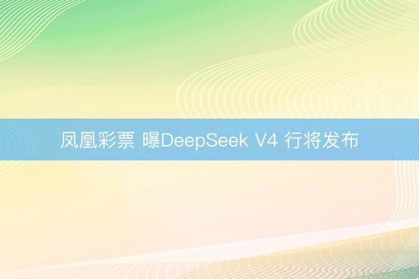 凤凰彩票 曝DeepSeek V4 行将发布
