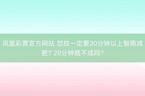凤凰彩票官方网站 怒放一定要30分钟以上智商减肥? 29分钟就不成吗?