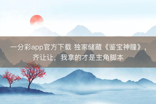 一分彩app官方下载 独家储藏《鉴宝神瞳》，齐让让，我拿的才是主角脚本