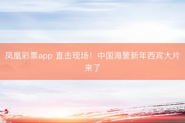 凤凰彩票app 直击现场！中国海警新年西宾大片来了
