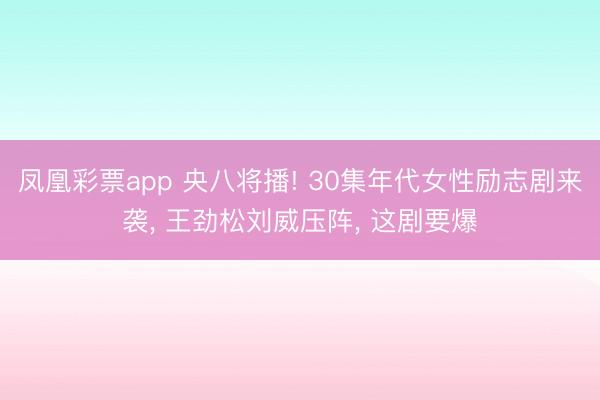 凤凰彩票app 央八将播! 30集年代女性励志剧来袭， 王劲松刘威压阵， 这剧要爆