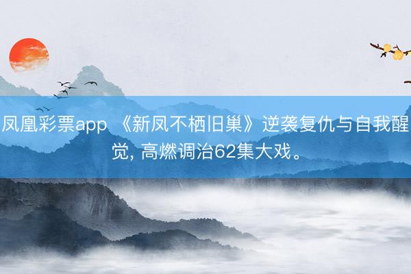 凤凰彩票app 《新凤不栖旧巢》逆袭复仇与自我醒觉, 高燃调治62集大戏。
