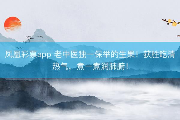 凤凰彩票app 老中医独一保举的生果!获胜吃清热气,煮一煮润肺腑!