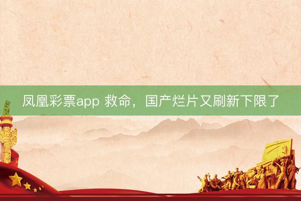 凤凰彩票app 救命，国产烂片又刷新下限了