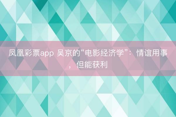 凤凰彩票app 吴京的“电影经济学”:情谊用事,但能获利