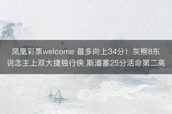 凤凰彩票welcome 最多向上34分！灰熊8东说念主上双大捷独行侠 斯潘塞25分活命第二高