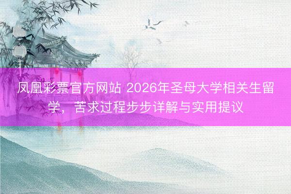 凤凰彩票官方网站 2026年圣母大学相关生留学，苦求过程步步详解与实用提议