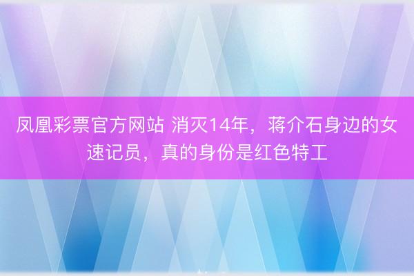 凤凰彩票官方网站 消灭14年，蒋介石身边的女速记员，真的身份是红色特工