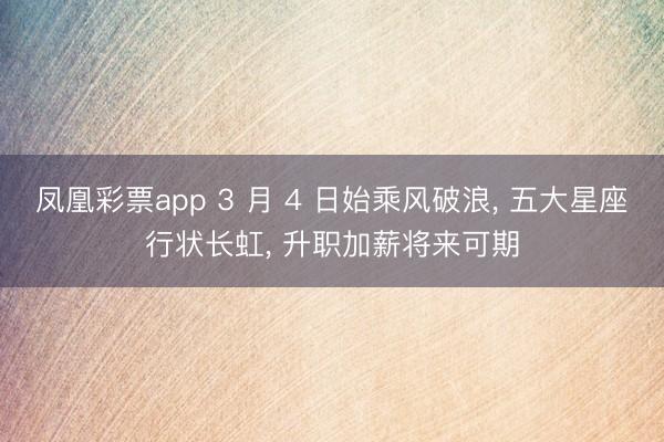 凤凰彩票app 3 月 4 日始乘风破浪， 五大星座行状长虹， 升职加薪将来可期