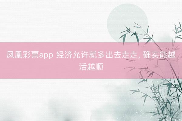 凤凰彩票app 经济允许就多出去走走， 确实能越活越顺